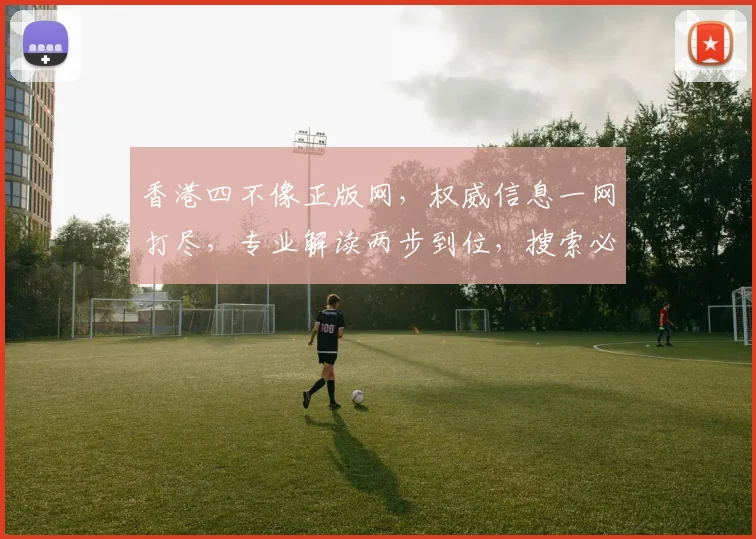 香港四不像正版网，权威信息一网打尽，专业解读两步到位，搜索必备