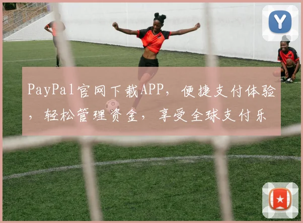 PayPal官网下载APP，便捷支付体验，轻松管理资金，享受全球支付乐趣，立即行动
