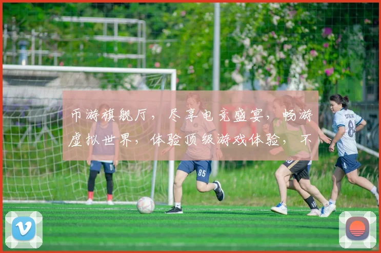 币游旗舰厅，尽享电竞盛宴，畅游虚拟世界，体验顶级游戏体验，不容错过