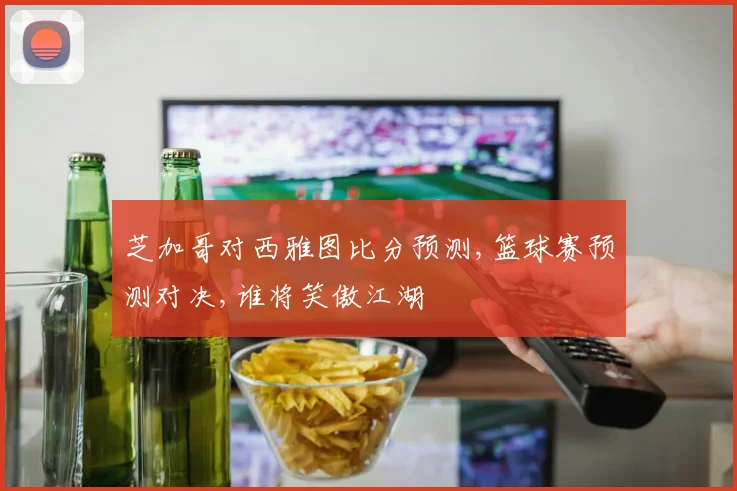 芝加哥对西雅图比分预测,篮球赛预测对决,谁将笑傲江湖