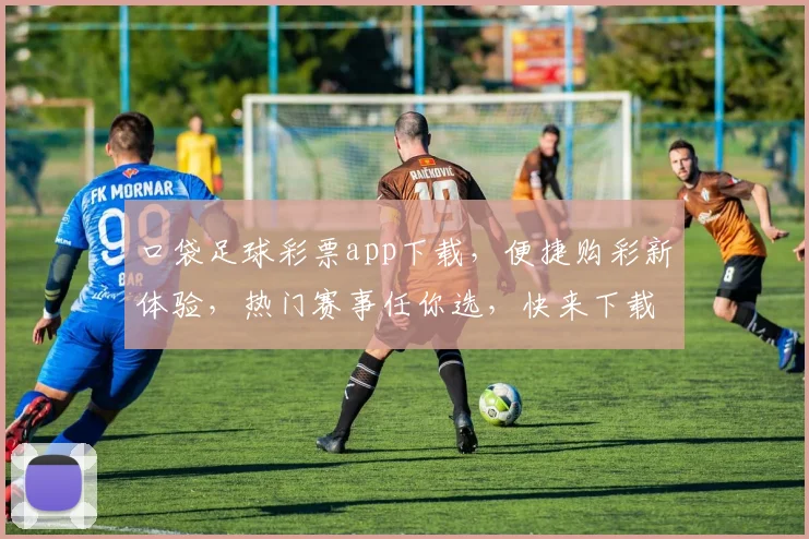 口袋足球彩票app下载，便捷购彩新体验，热门赛事任你选，快来下载吧，赢取丰厚奖金