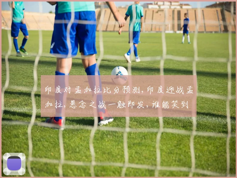 印度对孟加拉比分预测,印度迎战孟加拉,悬念之战一触即发,谁能笑到最后