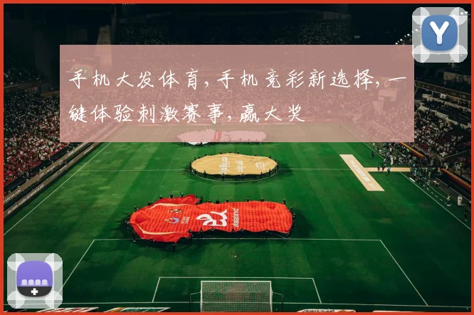 手机大发体育,手机竞彩新选择,一键体验刺激赛事,赢大奖