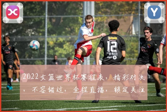 2022女篮世界杯赛程表，精彩对决，不容错过，全程直播，锁定关注