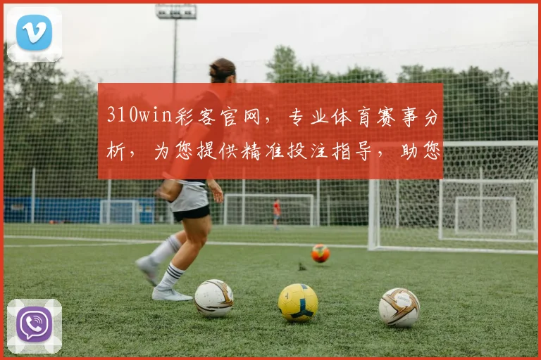 310win彩客官网，专业体育赛事分析，为您提供精准投注指导，助您轻松盈利