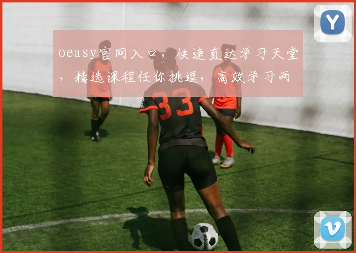 oeasy官网入口，快速直达学习天堂，精选课程任你挑逗，高效学习两不误
